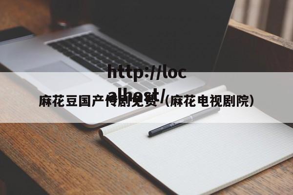 麻花豆国产传剧免费(麻花电视剧院)