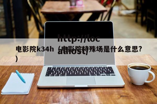 电影院k34h(电影院特殊场是什么意思?)
