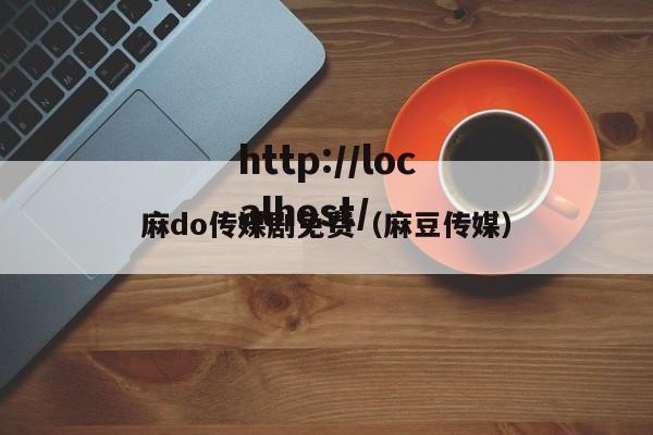 麻do传媒剧免费(麻豆传媒)
