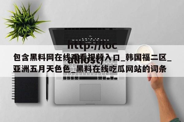 包含黑料网在线观看视频入口_韩国福二区_亚洲五月天色色_黑料在线吃瓜网站的词条